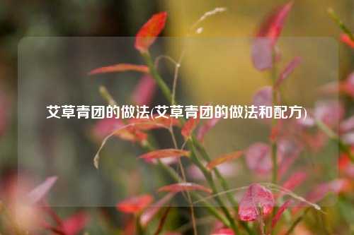 艾草青团的做法(艾草青团的做法和配方)
