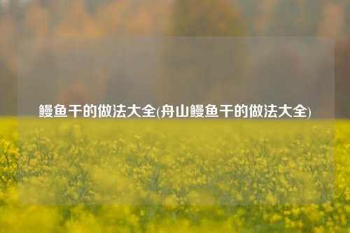 鳗鱼干的做法大全(舟山鳗鱼干的做法大全)