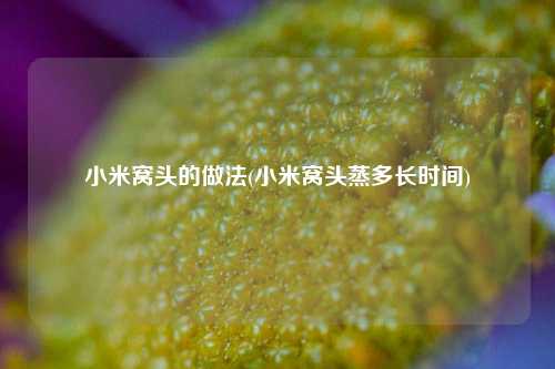 小米窝头的做法(小米窝头蒸多长时间)