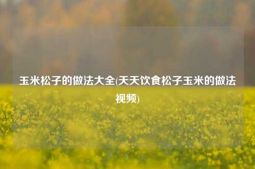 玉米松子的做法大全(天天饮食松子玉米的做法视频)
