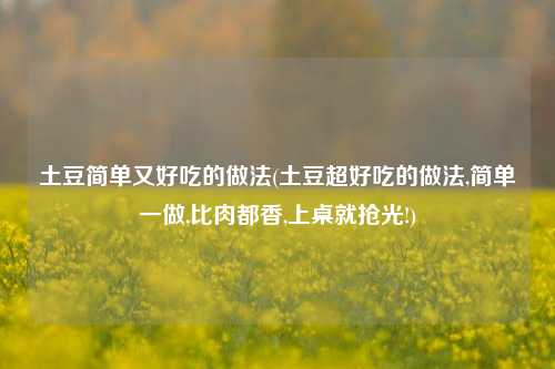 土豆简单又好吃的做法(土豆超好吃的做法,简单一做,比肉都香,上桌就抢光!)