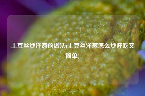 土豆丝炒洋葱的做法(土豆丝洋葱怎么炒好吃又简单)