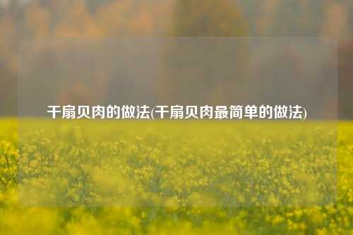 干扇贝肉的做法(干扇贝肉最简单的做法)